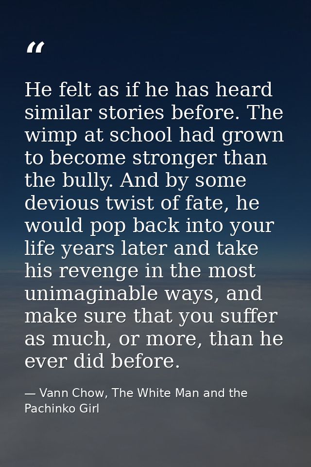 He felt as if he has heard similar stories before. The wimp at school had grown to become stronger than the bully. And b — Vann Chow, The White Man and the Pachinko Girl