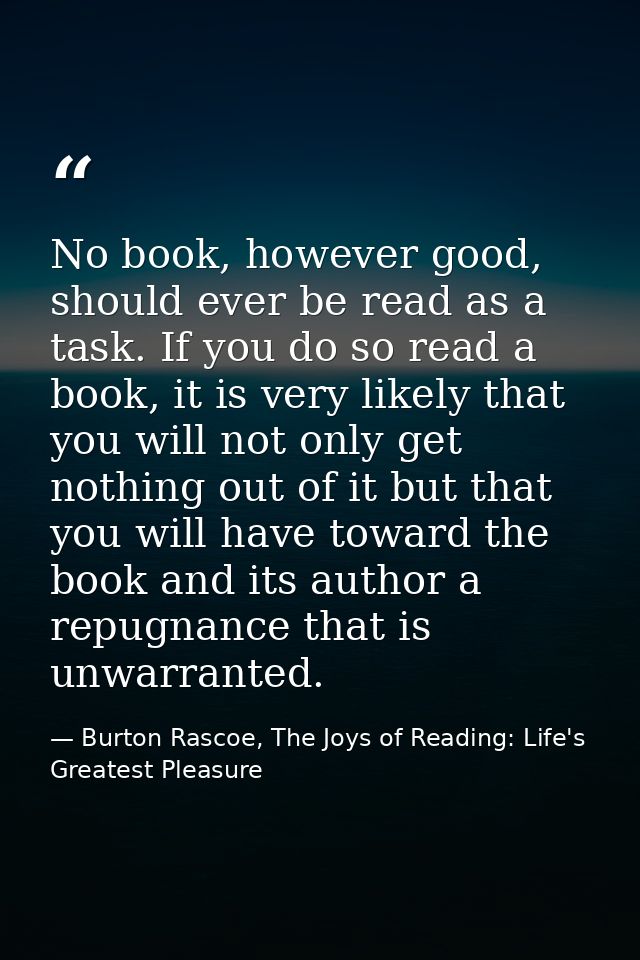 No book, however good, should ever be read as a task. If you do so read a book, it is very likely that you will not only — Burton Rascoe, The Joys of Reading: Life's Greatest Pleasure