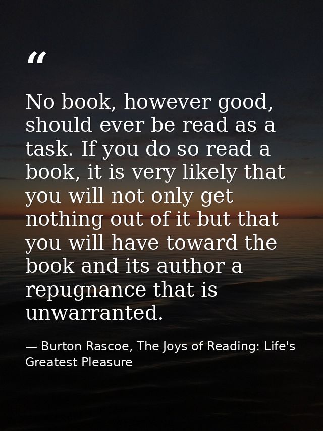 No book, however good, should ever be read as a task. If you do so read a book, it is very likely that you will not only — Burton Rascoe, The Joys of Reading: Life's Greatest Pleasure