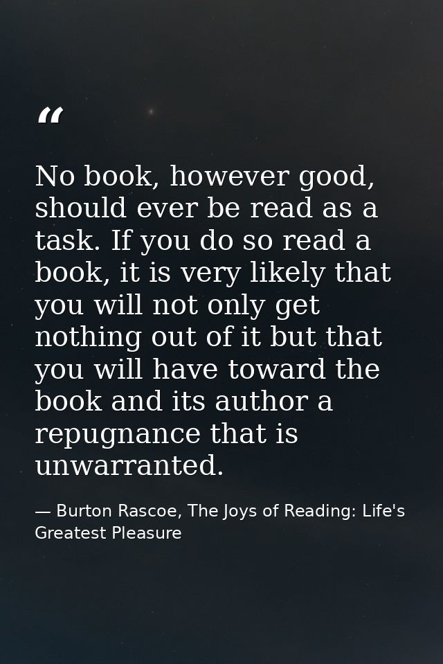 No book, however good, should ever be read as a task. If you do so read a book, it is very likely that you will not only — Burton Rascoe, The Joys of Reading: Life's Greatest Pleasure