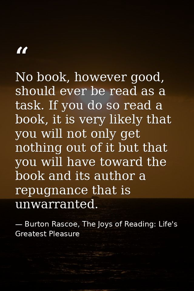 No book, however good, should ever be read as a task. If you do so read a book, it is very likely that you will not only — Burton Rascoe, The Joys of Reading: Life's Greatest Pleasure
