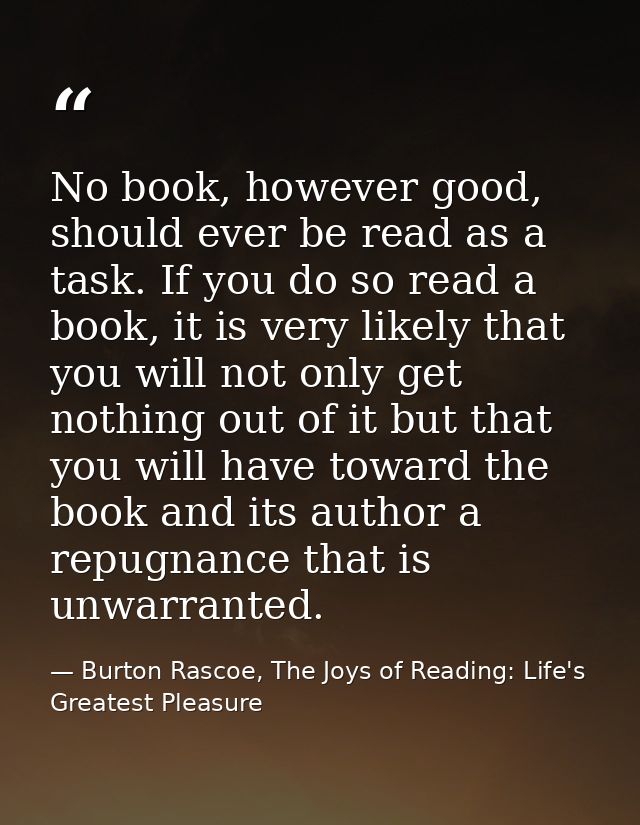 No book, however good, should ever be read as a task. If you do so read a book, it is very likely that you will not only — Burton Rascoe, The Joys of Reading: Life's Greatest Pleasure