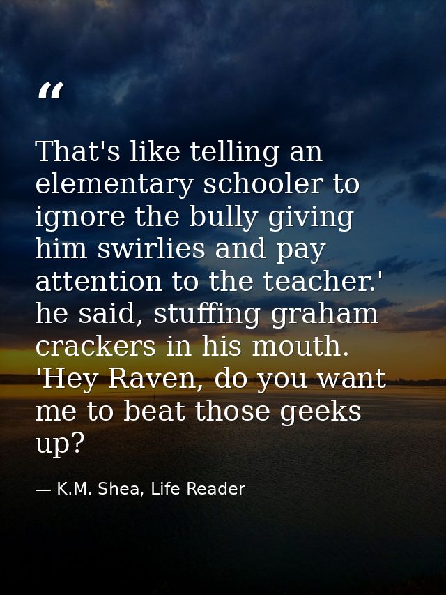 That's like telling an elementary schooler to ignore the bully giving him swirlies and pay attention to the teacher.' he — K.M. Shea, Life Reader