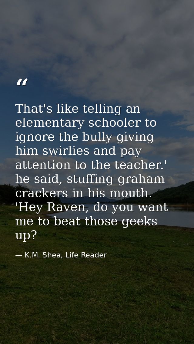 That's like telling an elementary schooler to ignore the bully giving him swirlies and pay attention to the teacher.' he — K.M. Shea, Life Reader