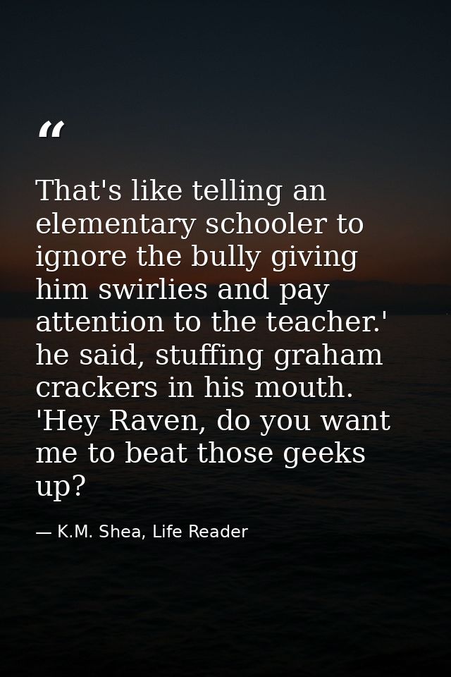 That's like telling an elementary schooler to ignore the bully giving him swirlies and pay attention to the teacher.' he — K.M. Shea, Life Reader