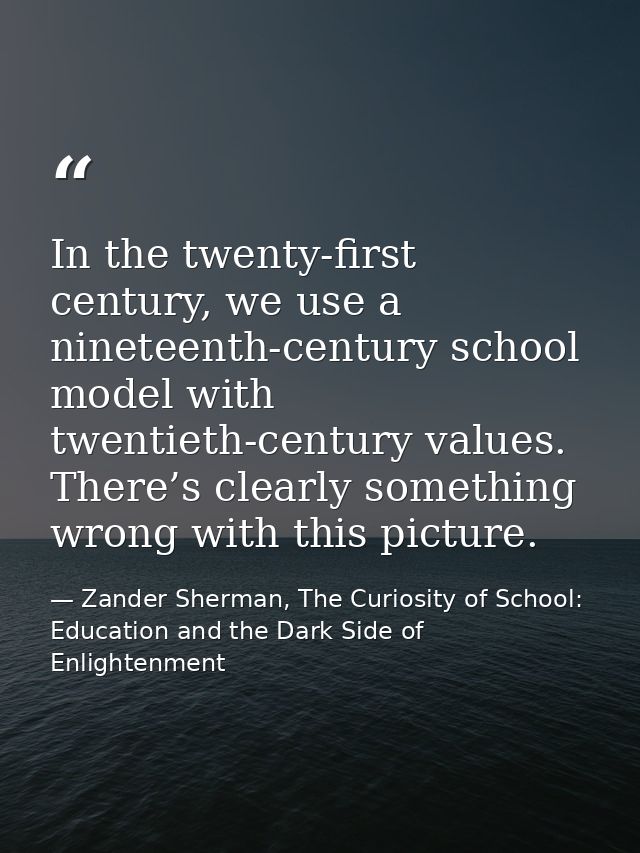In the twenty-first century, we use a nineteenth-century school model with twentieth-century values. There’s clearly som — Zander Sherman, The Curiosity of School: Education and the Dark Side of Enlightenment