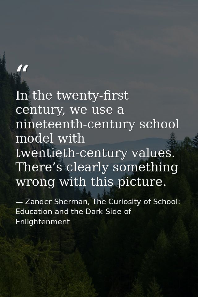 In the twenty-first century, we use a nineteenth-century school model with twentieth-century values. There’s clearly som — Zander Sherman, The Curiosity of School: Education and the Dark Side of Enlightenment