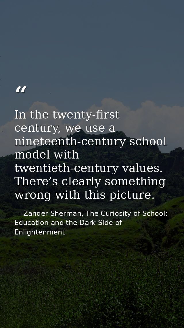 In the twenty-first century, we use a nineteenth-century school model with twentieth-century values. There’s clearly som — Zander Sherman, The Curiosity of School: Education and the Dark Side of Enlightenment