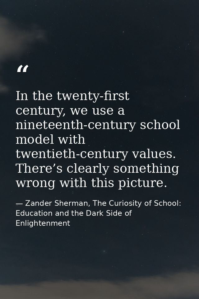 In the twenty-first century, we use a nineteenth-century school model with twentieth-century values. There’s clearly som — Zander Sherman, The Curiosity of School: Education and the Dark Side of Enlightenment