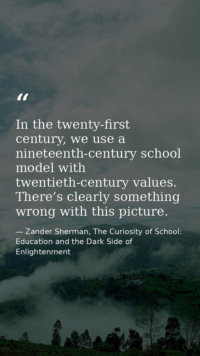 In the twenty-first century, we use a nineteenth-century school model with twentieth-century values. There’s clearly som — Zander Sherman, The Curiosity of School: Education and the Dark Side of Enlightenment