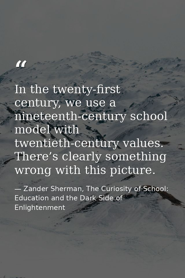 In the twenty-first century, we use a nineteenth-century school model with twentieth-century values. There’s clearly som — Zander Sherman, The Curiosity of School: Education and the Dark Side of Enlightenment