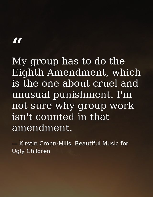 My group has to do the Eighth Amendment, which is the one about cruel and unusual punishment. I'm not sure why group wor — Kirstin Cronn-Mills, Beautiful Music for Ugly Children