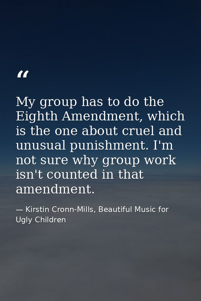 My group has to do the Eighth Amendment, which is the one about cruel and unusual punishment. I'm not sure why group wor — Kirstin Cronn-Mills, Beautiful Music for Ugly Children