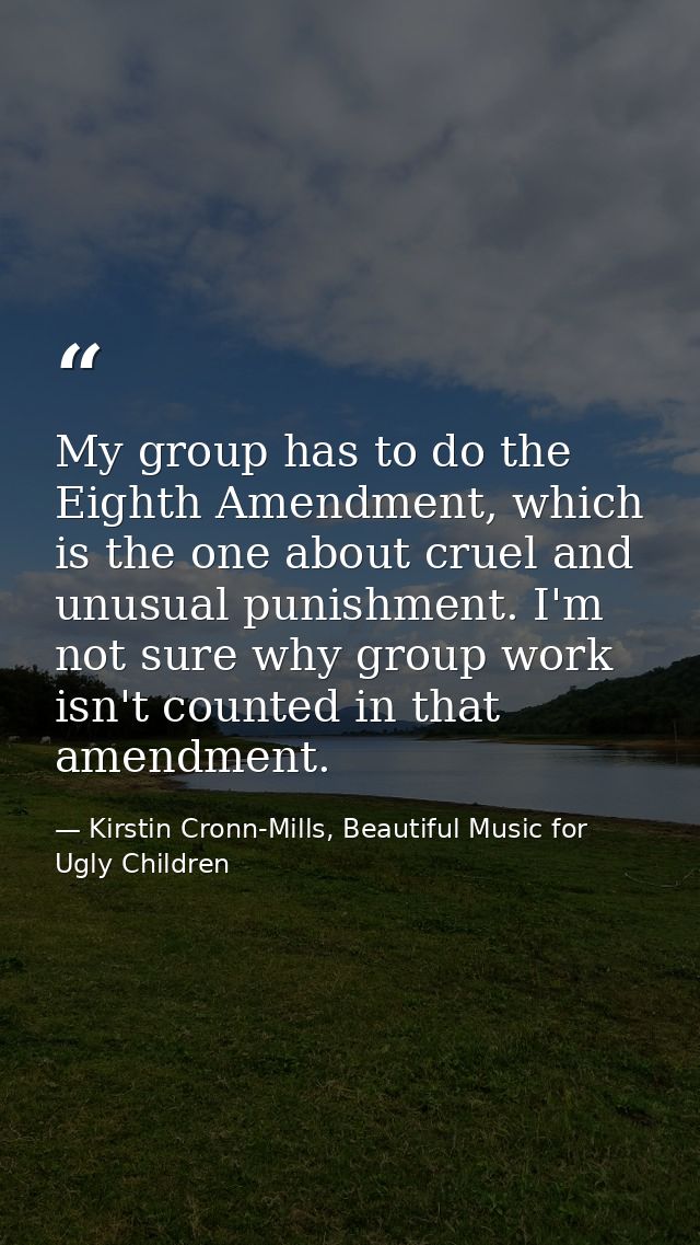 My group has to do the Eighth Amendment, which is the one about cruel and unusual punishment. I'm not sure why group wor — Kirstin Cronn-Mills, Beautiful Music for Ugly Children