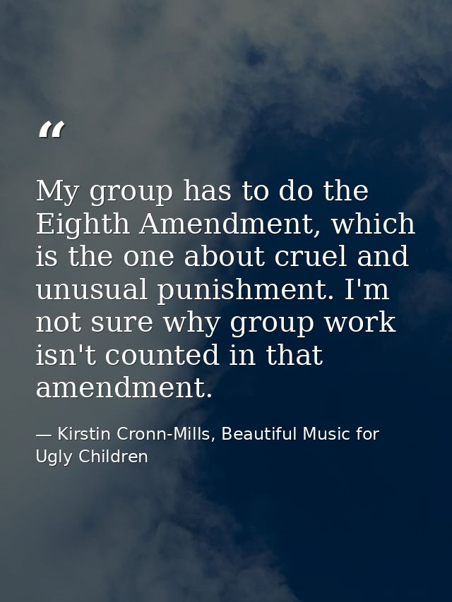 My group has to do the Eighth Amendment, which is the one about cruel and unusual punishment. I'm not sure why group wor — Kirstin Cronn-Mills, Beautiful Music for Ugly Children