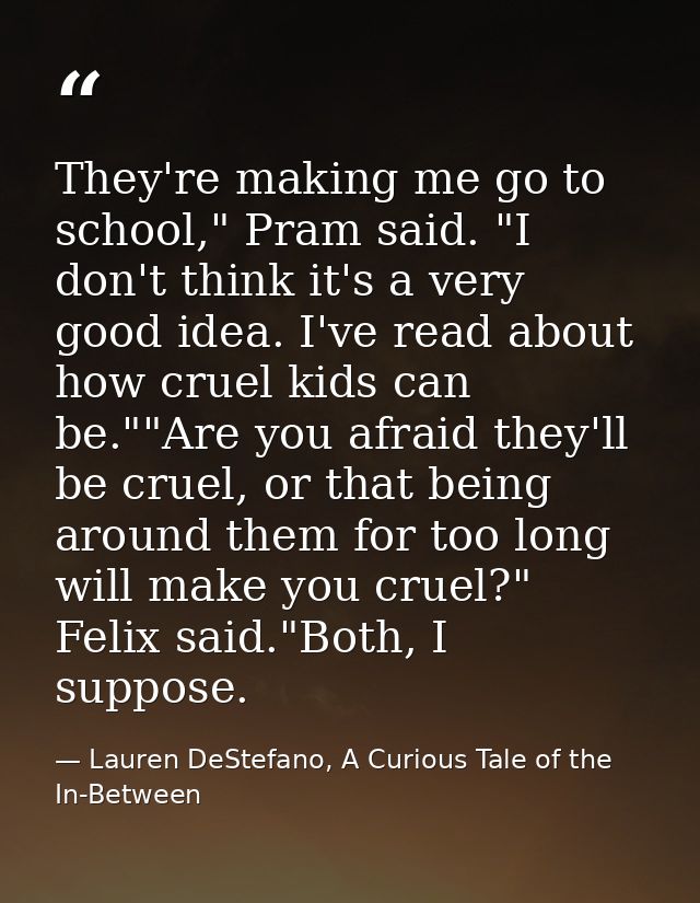 They're making me go to school," Pram said. "I don't think it's a very good idea. I've read about how cruel kids can be. — Lauren DeStefano, A Curious Tale of the In-Between