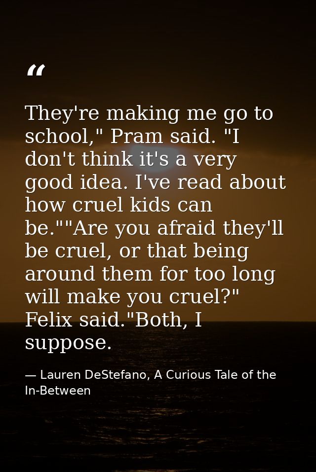 They're making me go to school," Pram said. "I don't think it's a very good idea. I've read about how cruel kids can be. — Lauren DeStefano, A Curious Tale of the In-Between