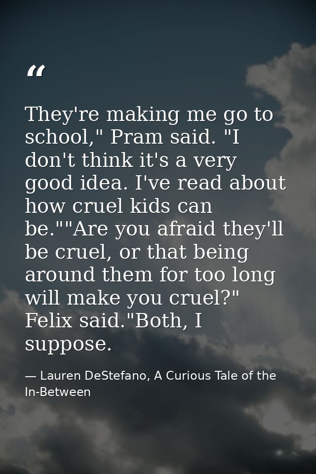 They're making me go to school," Pram said. "I don't think it's a very good idea. I've read about how cruel kids can be. — Lauren DeStefano, A Curious Tale of the In-Between