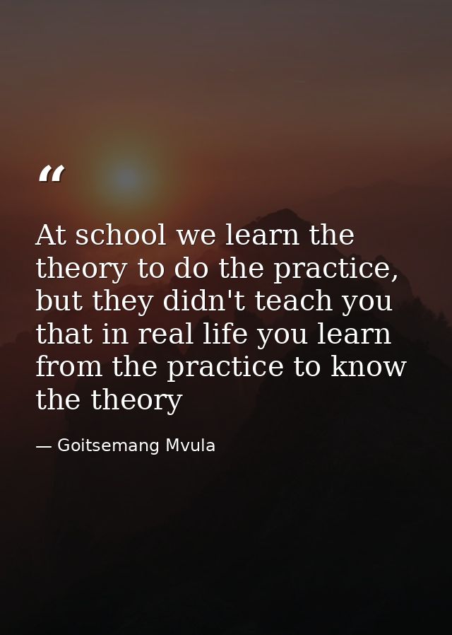 At school we learn the theory to do the practice, but they didn't teach you that in real life you learn from the practic — Goitsemang Mvula