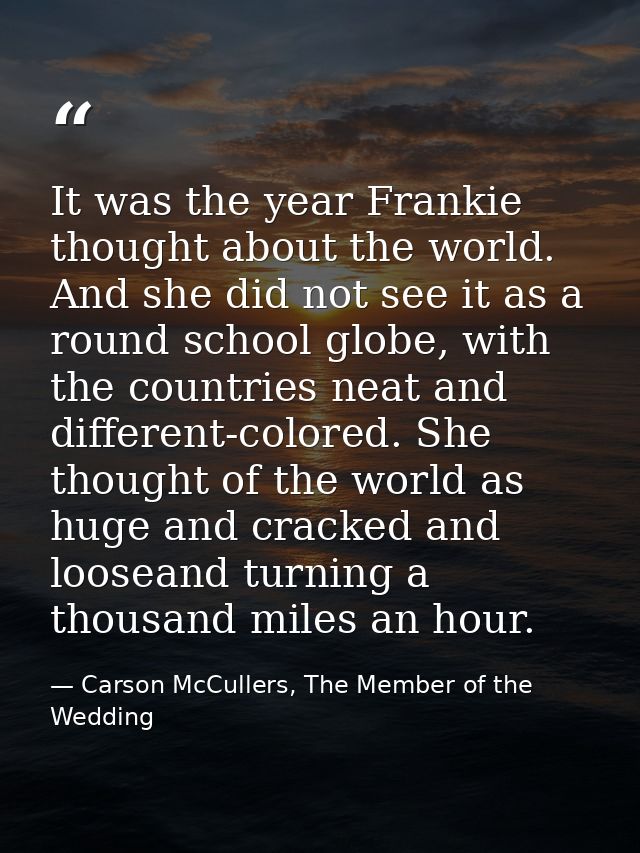 It was the year Frankie thought about the world. And she did not see it as a round school globe, with the countries neat — Carson McCullers, The Member of the Wedding