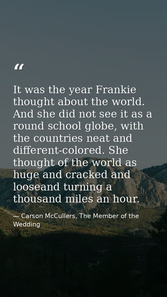 It was the year Frankie thought about the world. And she did not see it as a round school globe, with the countries neat — Carson McCullers, The Member of the Wedding