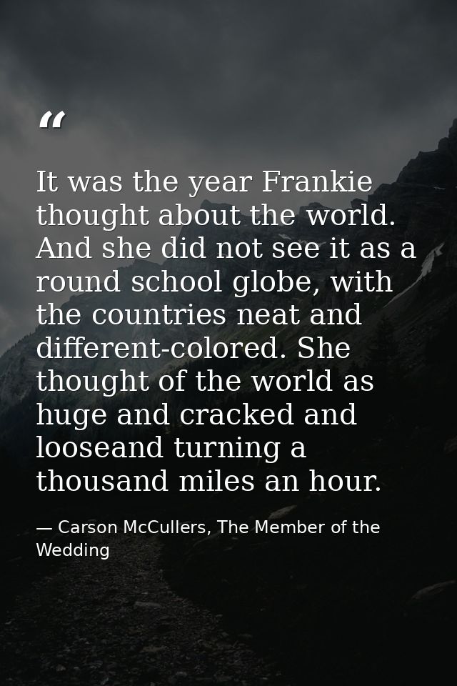 It was the year Frankie thought about the world. And she did not see it as a round school globe, with the countries neat — Carson McCullers, The Member of the Wedding