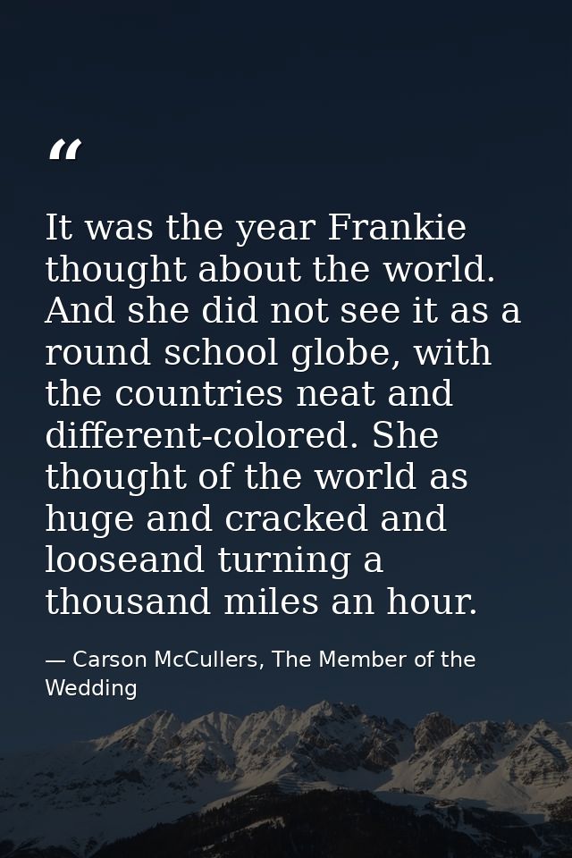 It was the year Frankie thought about the world. And she did not see it as a round school globe, with the countries neat — Carson McCullers, The Member of the Wedding