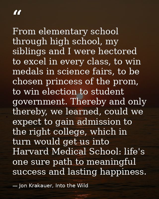 From elementary school through high school, my siblings and I were hectored to excel in every class, to win medals in sc — Jon Krakauer, Into the Wild