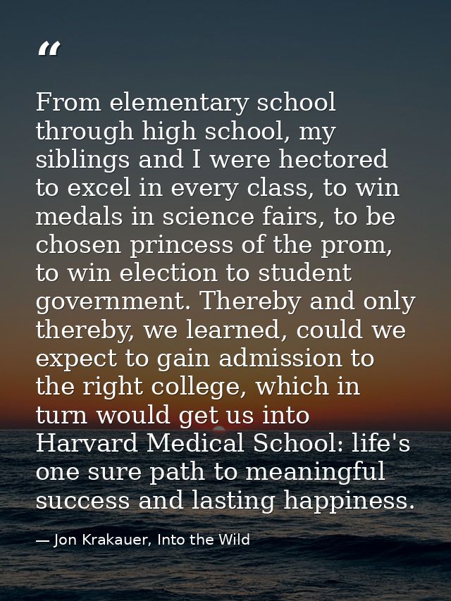 From elementary school through high school, my siblings and I were hectored to excel in every class, to win medals in sc — Jon Krakauer, Into the Wild