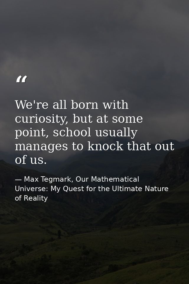 We're all born with curiosity, but at some point, school usually manages to knock that out of us. — Max Tegmark, Our Mathematical Universe: My Quest for the Ultimate Nature of Reality
