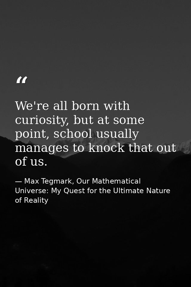 We're all born with curiosity, but at some point, school usually manages to knock that out of us. — Max Tegmark, Our Mathematical Universe: My Quest for the Ultimate Nature of Reality