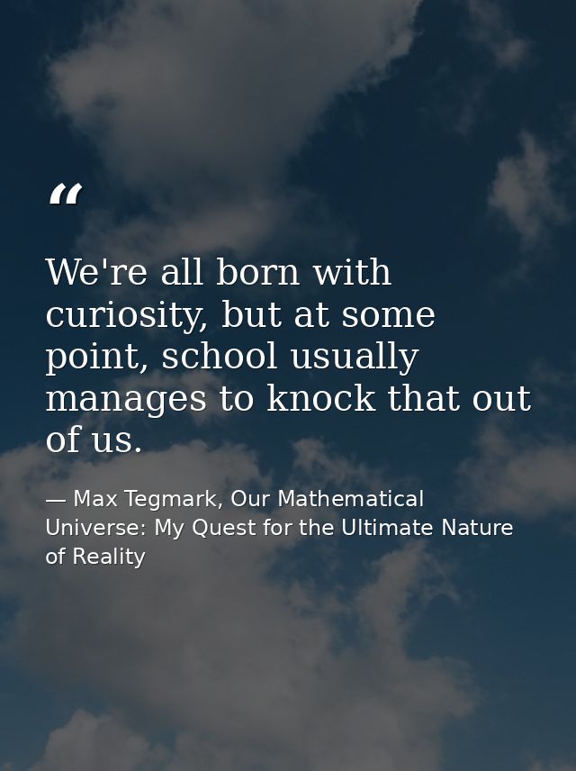 We're all born with curiosity, but at some point, school usually manages to knock that out of us. — Max Tegmark, Our Mathematical Universe: My Quest for the Ultimate Nature of Reality