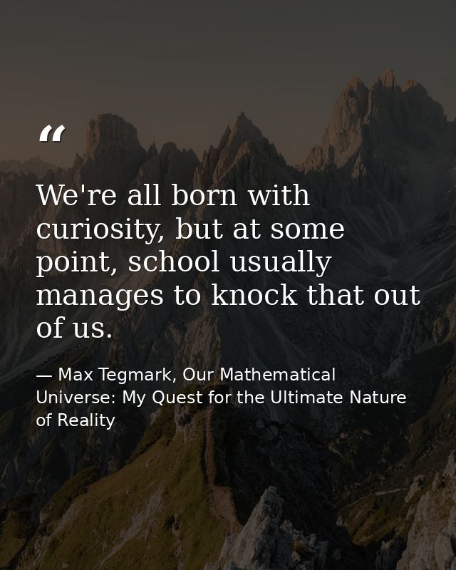 We're all born with curiosity, but at some point, school usually manages to knock that out of us. — Max Tegmark, Our Mathematical Universe: My Quest for the Ultimate Nature of Reality