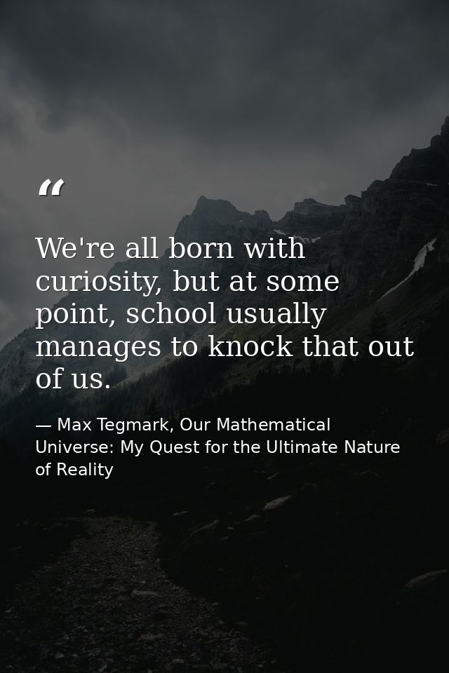 We're all born with curiosity, but at some point, school usually manages to knock that out of us. — Max Tegmark, Our Mathematical Universe: My Quest for the Ultimate Nature of Reality