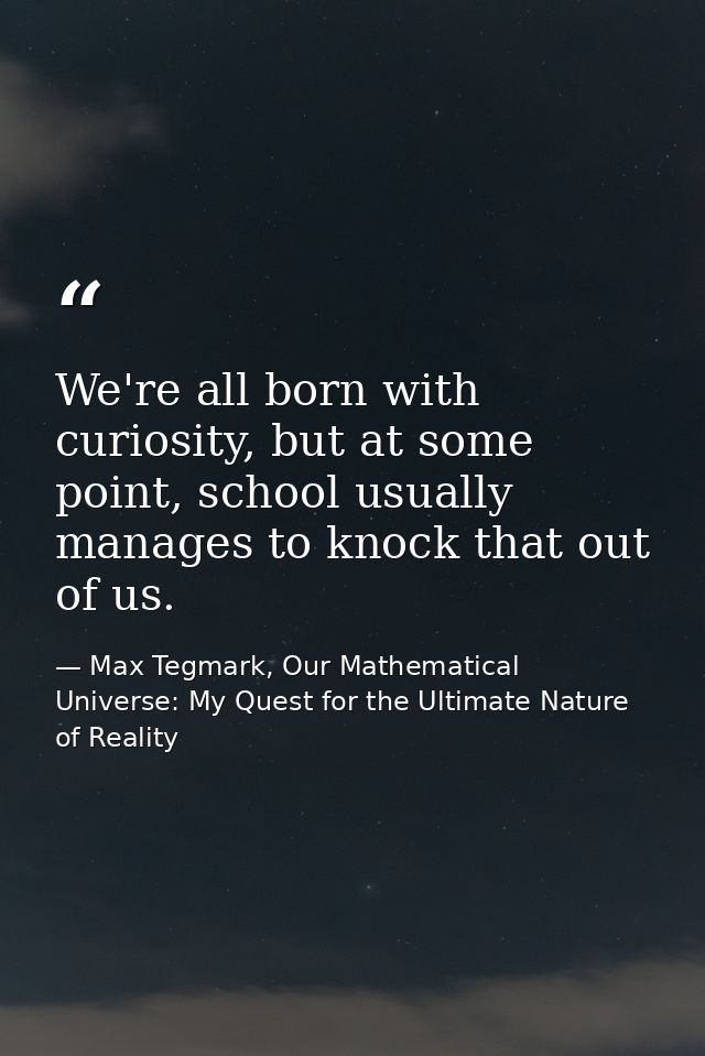 We're all born with curiosity, but at some point, school usually manages to knock that out of us. — Max Tegmark, Our Mathematical Universe: My Quest for the Ultimate Nature of Reality