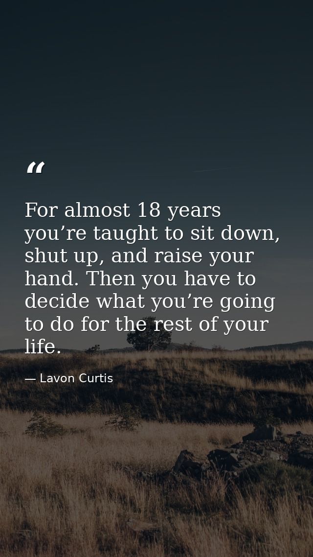 For almost 18 years you’re taught to sit down, shut up, and raise your hand. Then you have to decide what you’re going t — Lavon Curtis