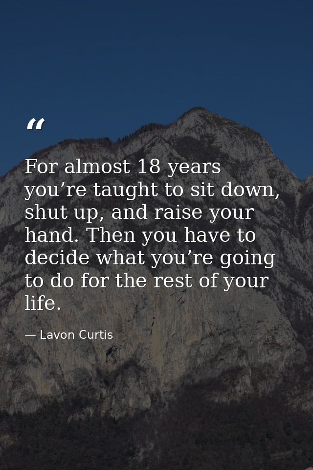 For almost 18 years you’re taught to sit down, shut up, and raise your hand. Then you have to decide what you’re going t — Lavon Curtis