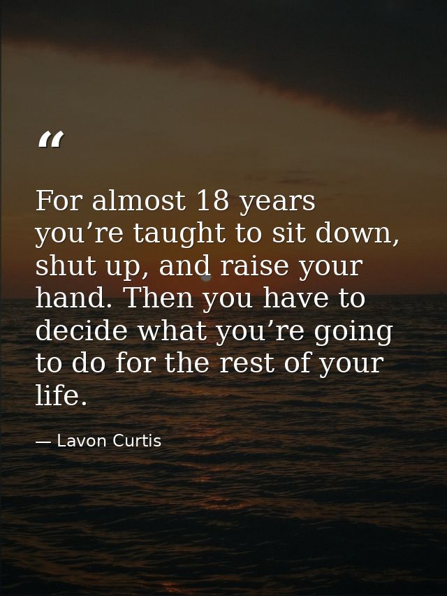 For almost 18 years you’re taught to sit down, shut up, and raise your hand. Then you have to decide what you’re going t — Lavon Curtis