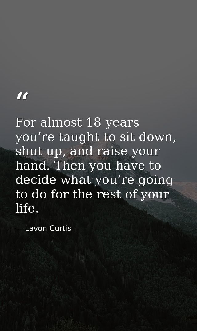 For almost 18 years you’re taught to sit down, shut up, and raise your hand. Then you have to decide what you’re going t — Lavon Curtis
