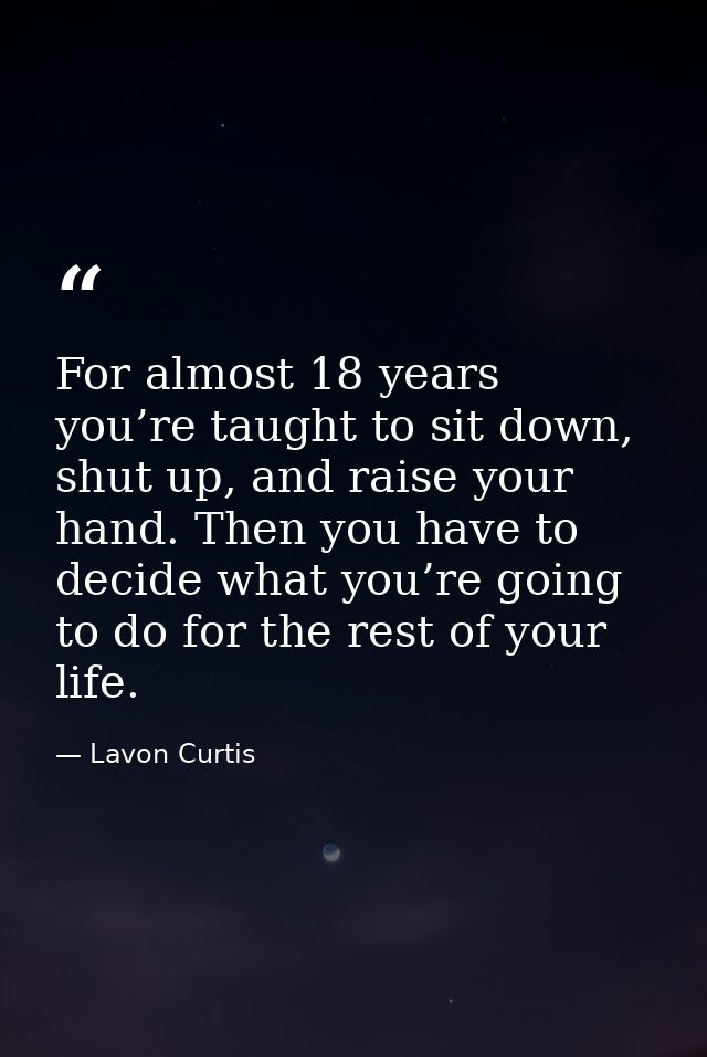 For almost 18 years you’re taught to sit down, shut up, and raise your hand. Then you have to decide what you’re going t — Lavon Curtis