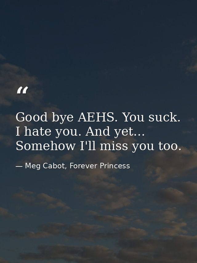 Good bye AEHS. You suck. I hate you. And yet... Somehow I'll miss you too. — Meg Cabot, Forever Princess