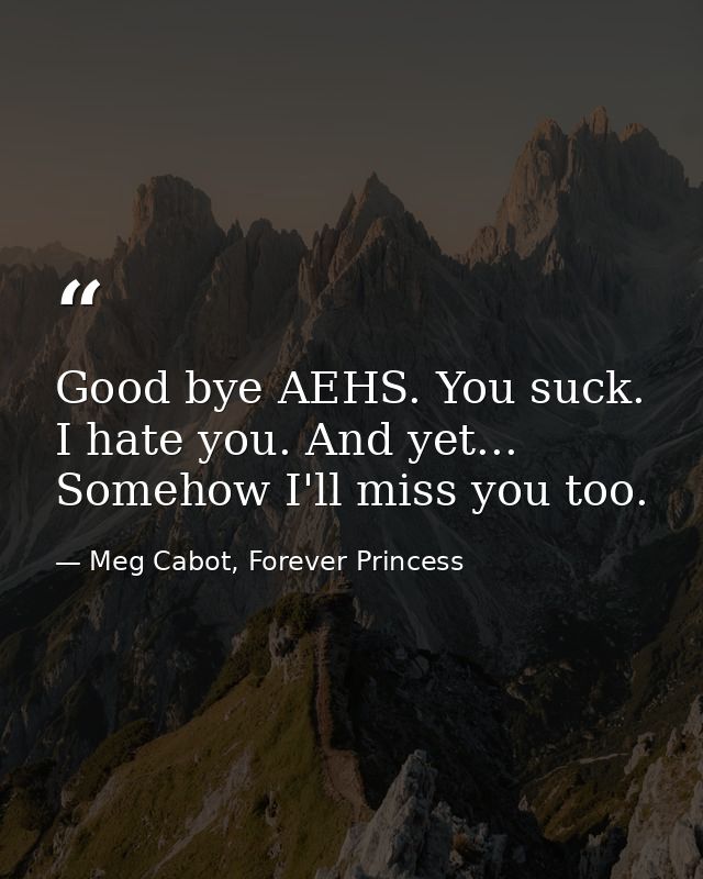 Good bye AEHS. You suck. I hate you. And yet... Somehow I'll miss you too. — Meg Cabot, Forever Princess