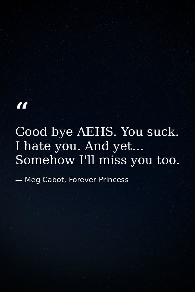 Good bye AEHS. You suck. I hate you. And yet... Somehow I'll miss you too. — Meg Cabot, Forever Princess