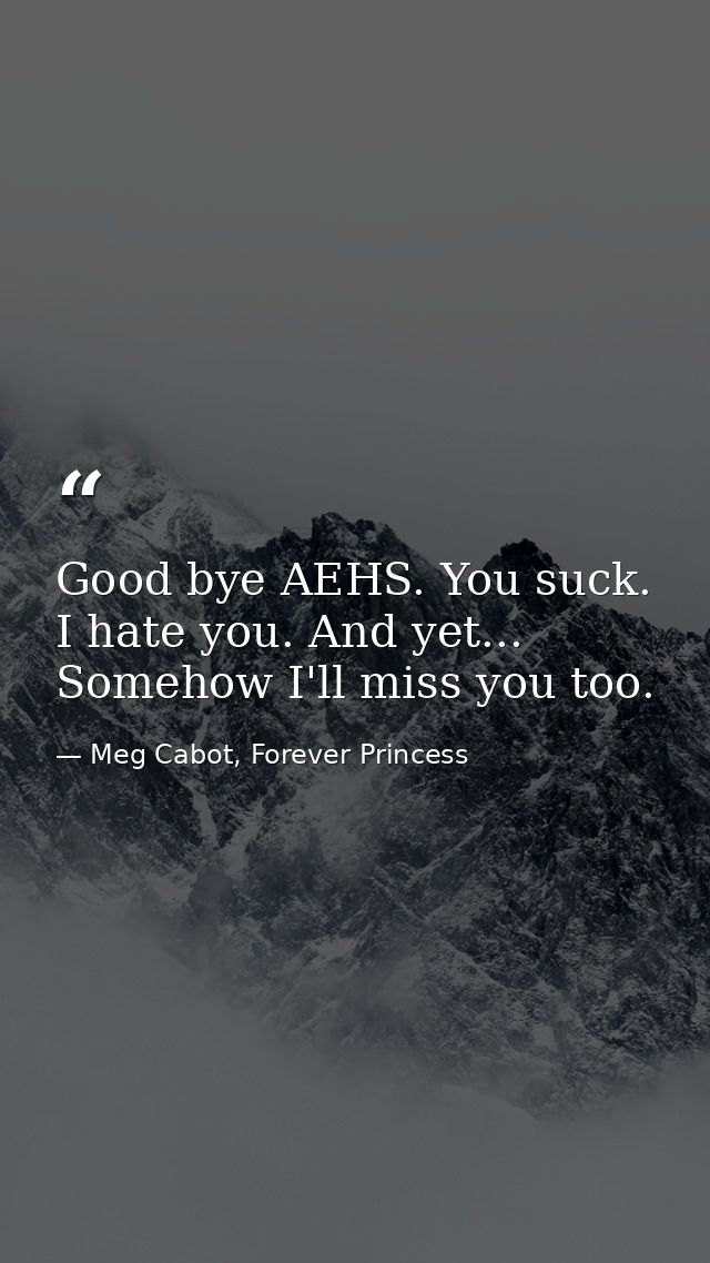 Good bye AEHS. You suck. I hate you. And yet... Somehow I'll miss you too. — Meg Cabot, Forever Princess