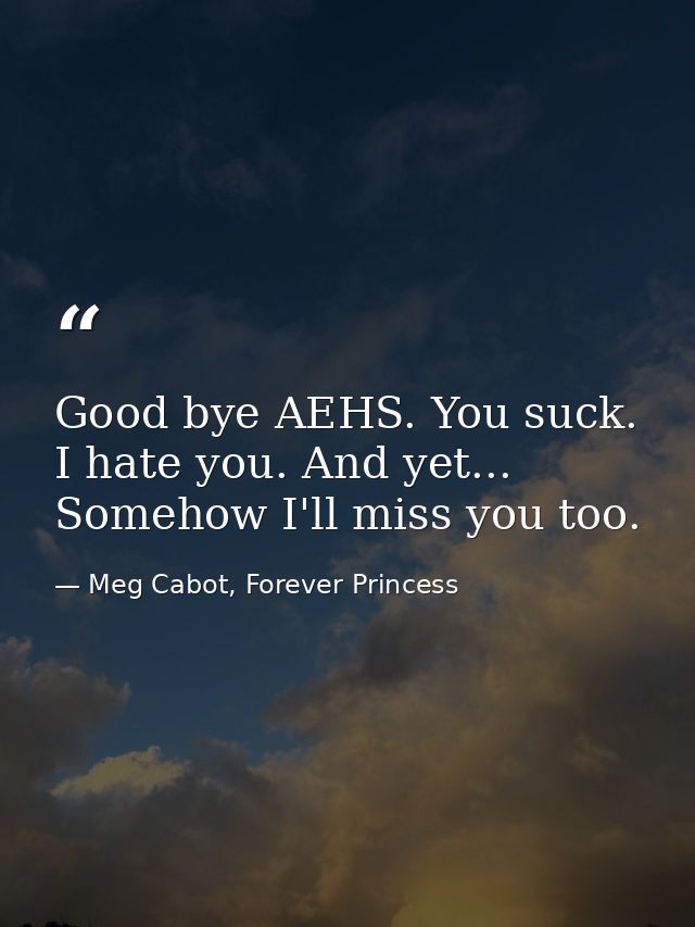 Good bye AEHS. You suck. I hate you. And yet... Somehow I'll miss you too. — Meg Cabot, Forever Princess