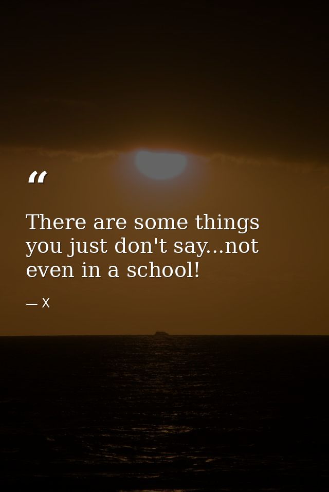 There are some things you just don't say...not even in a school! — X