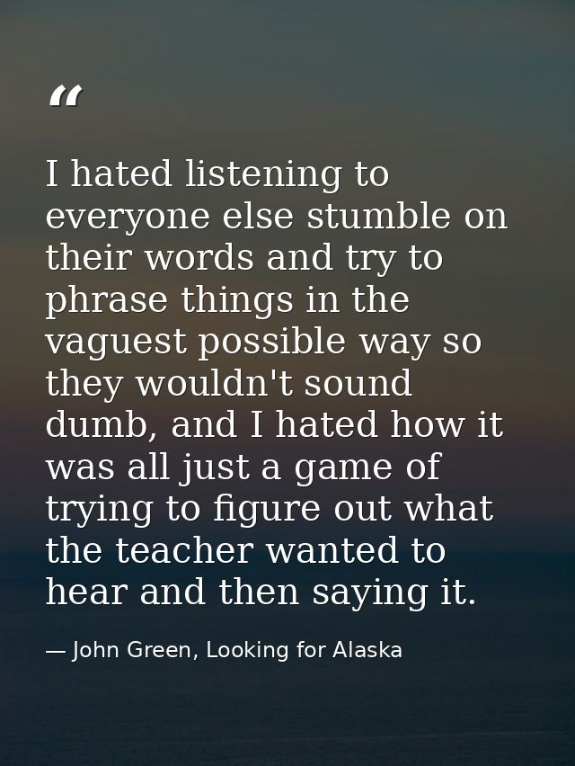 I hated listening to everyone else stumble on their words and try to phrase things in the vaguest possible way so they w — John Green, Looking for Alaska