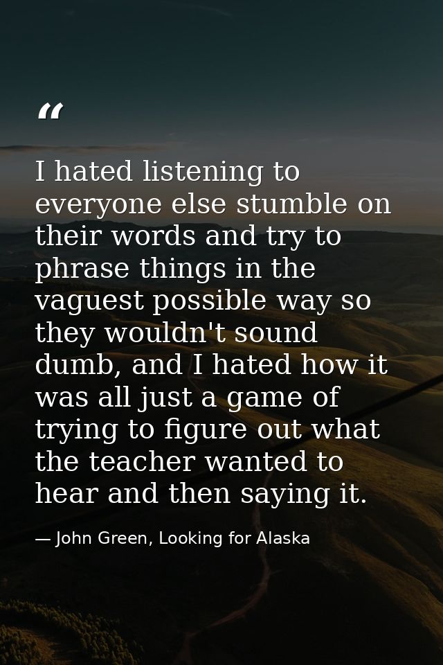 I hated listening to everyone else stumble on their words and try to phrase things in the vaguest possible way so they w — John Green, Looking for Alaska