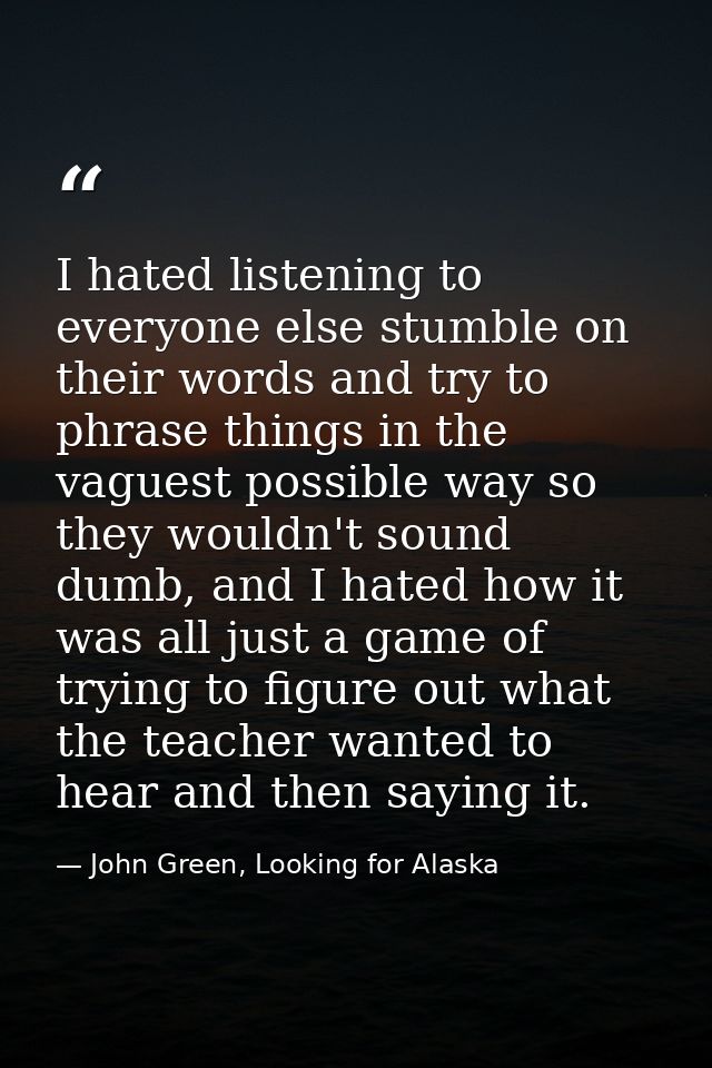 I hated listening to everyone else stumble on their words and try to phrase things in the vaguest possible way so they w — John Green, Looking for Alaska
