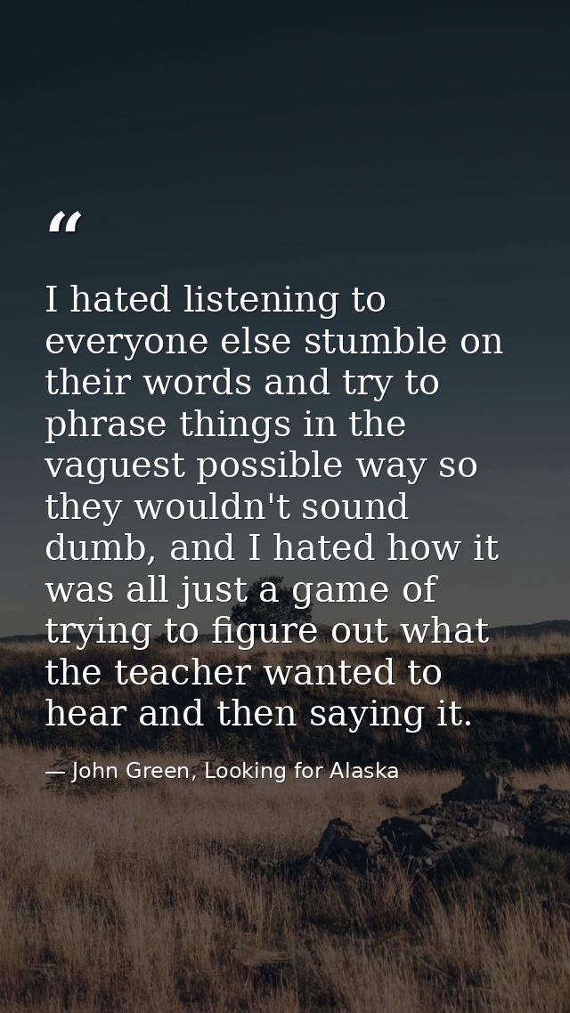 I hated listening to everyone else stumble on their words and try to phrase things in the vaguest possible way so they w — John Green, Looking for Alaska